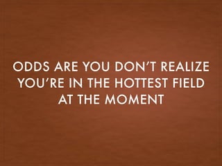 ODDS ARE YOU DON’T REALIZE
YOU’RE IN THE HOTTEST FIELD
AT THE MOMENT
 