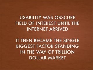 USABILITY WAS OBSCURE
FIELD OF INTEREST UNTIL THE
INTERNET ARRIVED
IT THEN BECAME THE SINGLE
BIGGEST FACTOR STANDING
IN THE WAY OF TRILLION
DOLLAR MARKET
 