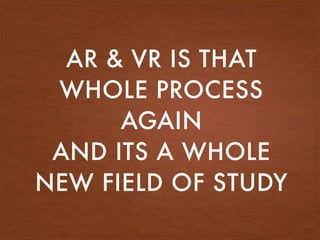 AR & VR IS THAT
WHOLE PROCESS
AGAIN
AND ITS A WHOLE
NEW FIELD OF STUDY
 