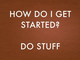 HOW DO I GET
STARTED?
DO STUFF
 