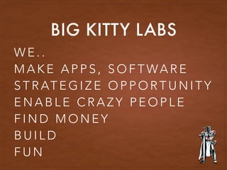 BIG KITTY LABS
W E . .
M A K E A P P S , S O F T WA R E
S T R AT E G I Z E O P P O R T U N I T Y
E N A B L E C R A Z Y P E O P L E
F I N D M O N E Y
B U I L D
F U N
 