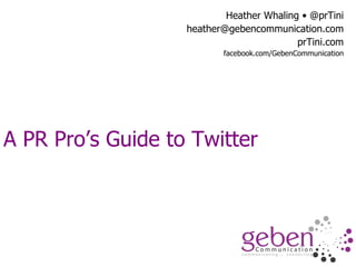 A PR Pro’s Guide to Twitter Heather Whaling • @prTini [email_address] prTini.com facebook.com/GebenCommunication 