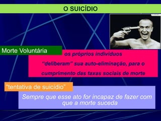 Sempre que esse ato for incapaz de fazer com
que a morte suceda
os próprios indivíduos
“deliberam” sua auto-eliminação, para o
cumprimento das taxas sociais de morte
Morte Voluntária
“tentativa de suicídio”
O SUICÍDIO
 