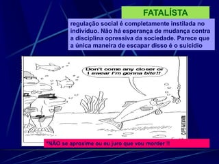 FATALÍSTA
regulação social é completamente instilada no
indivíduo. Não há esperança de mudança contra
a disciplina opressiva da sociedade. Parece que
a única maneira de escapar disso é o suicídio
*NÃO se aproxime ou eu juro que vou morder !!
 