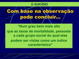 Com base na observação
pode concluir...
“Num grau bem mais alto
que as taxas de mortalidade, pessoais
a cada grupo social do qual elas
podem ser vistas como um índice
característico”
O SUICÍDIO
 