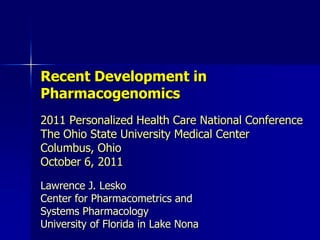 Recent Development in Pharmacogenomics 2011 Personalized Health Care National ConferenceThe Ohio State University Medical CenterColumbus, OhioOctober 6, 2011 Lawrence J. LeskoCenter for Pharmacometrics and Systems PharmacologyUniversity of Florida in Lake Nona 