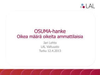 OSUMA-hanke
Oikea määrä oikeita ammattilaisia
Jari Lehto
LAL Valtuusto
Turku 12.4.2013
 