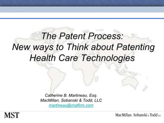 The Patent Process:
New ways to Think about Patenting
Health Care Technologies
Catherine B. Martineau, Esq.
MacMillan, Sobanski & Todd, LLC
martineau@mstfirm.com
 