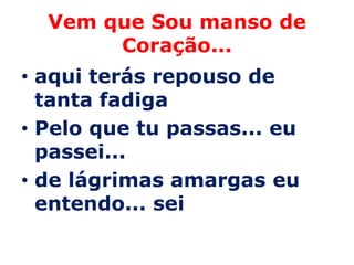 Vem que Sou manso de
       Coração...
• aqui terás repouso de
  tanta fadiga
• Pelo que tu passas... eu
  passei...
• de lágrimas amargas eu
  entendo... sei
 