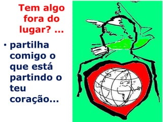 Tem algo
    fora do
   lugar? ...
• partilha
  comigo o
  que está
  partindo o
  teu
  coração...
 