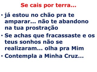 Se cais por terra...
• já estou no chão pra te
  amparar... não te abandono
  na tua prostração
• Se achas que fracassaste e os
  teus sonhos não se
  realizaram... olha pra Mim
• Contempla a Minha Cruz...
 