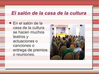 El salón de la casa de la cultura
 En el salón de la
casa de la cultura
se hacen muchos
teatros y
actuaciones o
canciones o
entrega de premios
o reuniones.
 