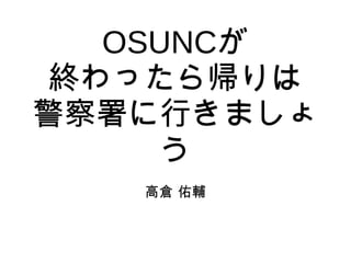 OSUNCが
終わったら帰りは
警察署に行きましょ
う
高倉 佑輔
 