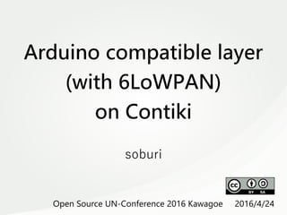 　
Arduino compatible layer
(with 6LoWPAN)
on Contiki
soburi
Open Source UN-Conference 2016 Kawagoe 2016/4/24
 