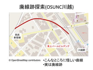 廃線跡探索(OSUNC川越)
•こんなところに怪しい曲線
•実は廃線跡
東上パールビルヂング
川越駅
© OpenStreetMap contributors
西武
新宿線
 
