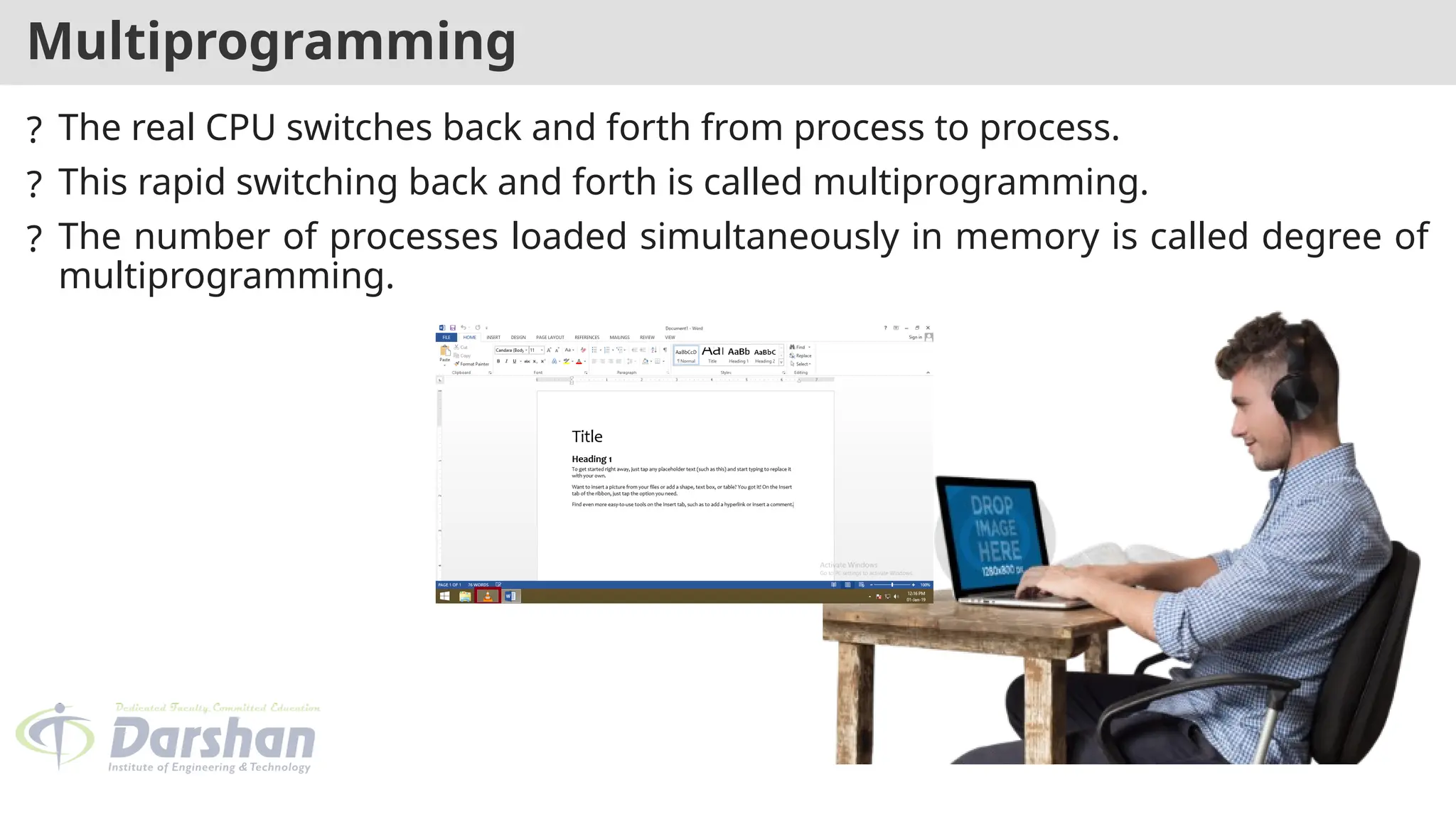 Multiprogramming
? The real CPU switches back and forth from process to process.
? This rapid switching back and forth is called multiprogramming.
? The number of processes loaded simultaneously in memory is called degree of
multiprogramming.
 