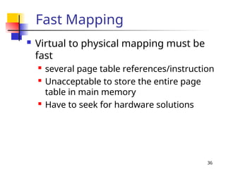 36
Fast Mapping
 Virtual to physical mapping must be
fast
 several page table references/instruction
 Unacceptable to store the entire page
table in main memory
 Have to seek for hardware solutions
 
