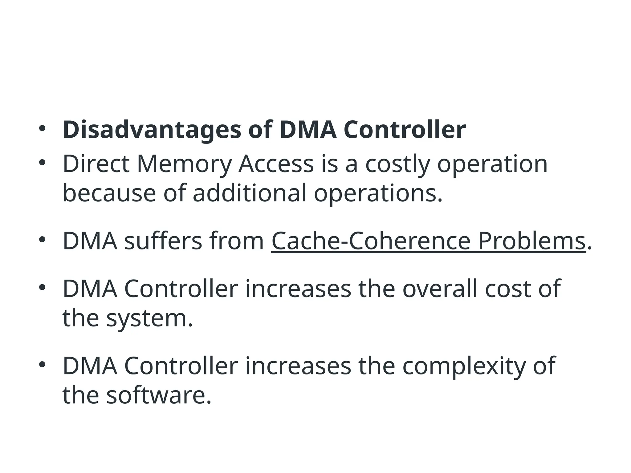 • Disadvantages of DMA Controller • Direct Memory Access is a costly operation because of additional operations. • DMA suffers from Cache-Coherence Problems. • DMA Controller increases the overall cost of the system. • DMA Controller increases the complexity of the software. 