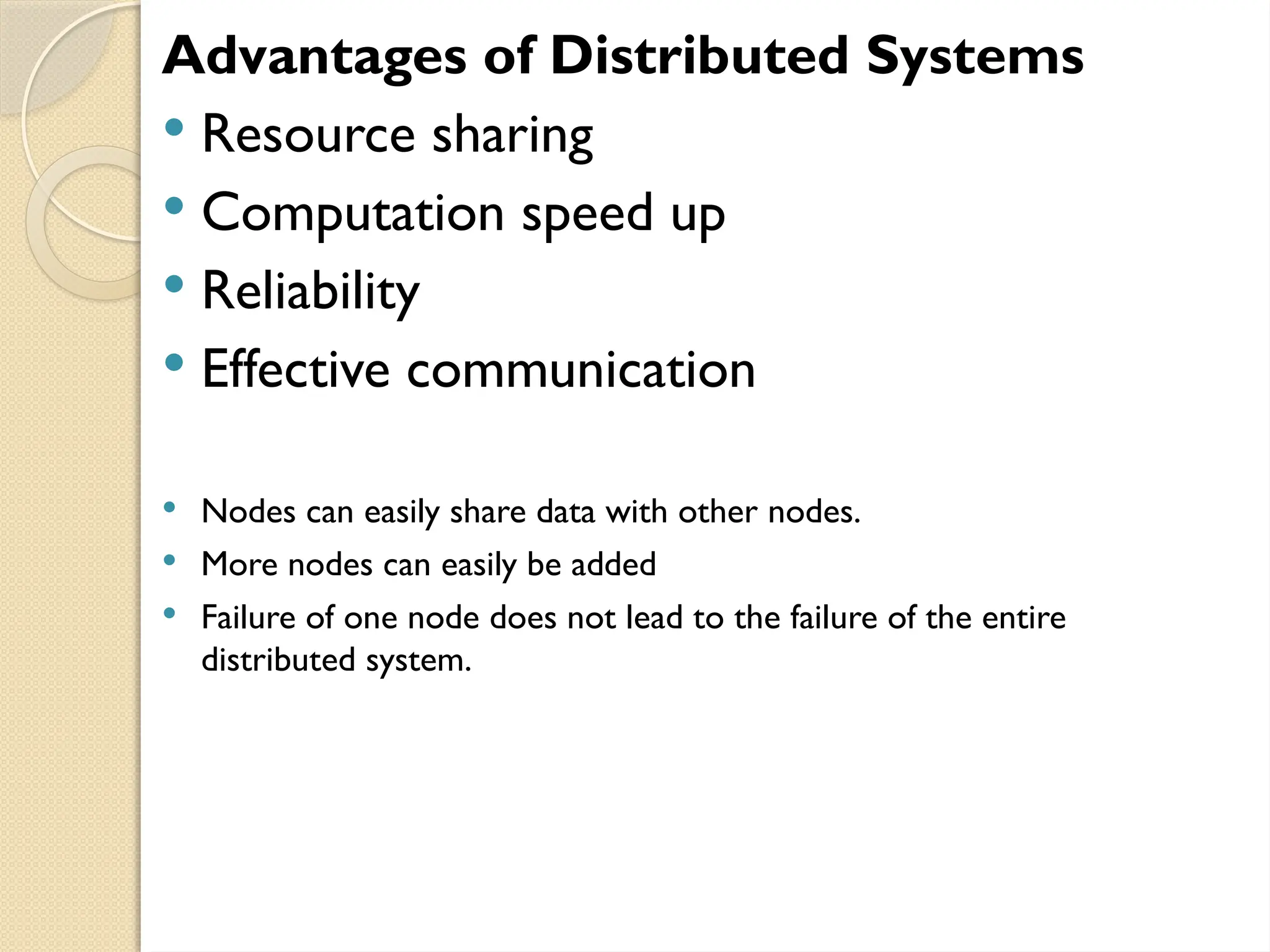 Advantages of Distributed Systems
 Resource sharing
 Computation speed up
 Reliability
 Effective communication
 Nodes can easily share data with other nodes.
 More nodes can easily be added
 Failure of one node does not lead to the failure of the entire
distributed system.
 