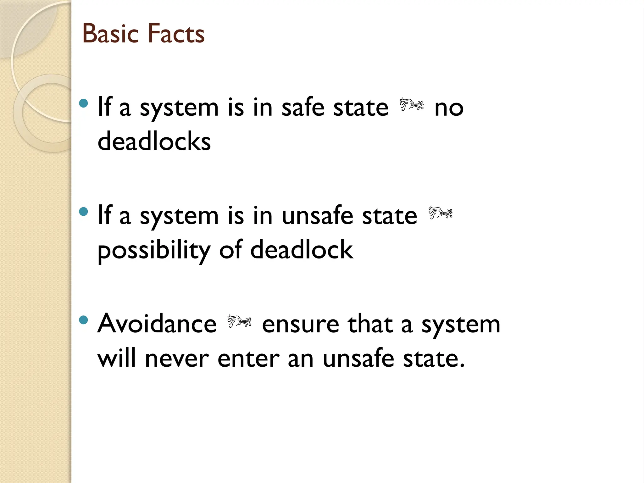 Basic Facts
 If a system is in safe state  no
deadlocks
 If a system is in unsafe state 
possibility of deadlock
 Avoidance  ensure that a system
will never enter an unsafe state.
 