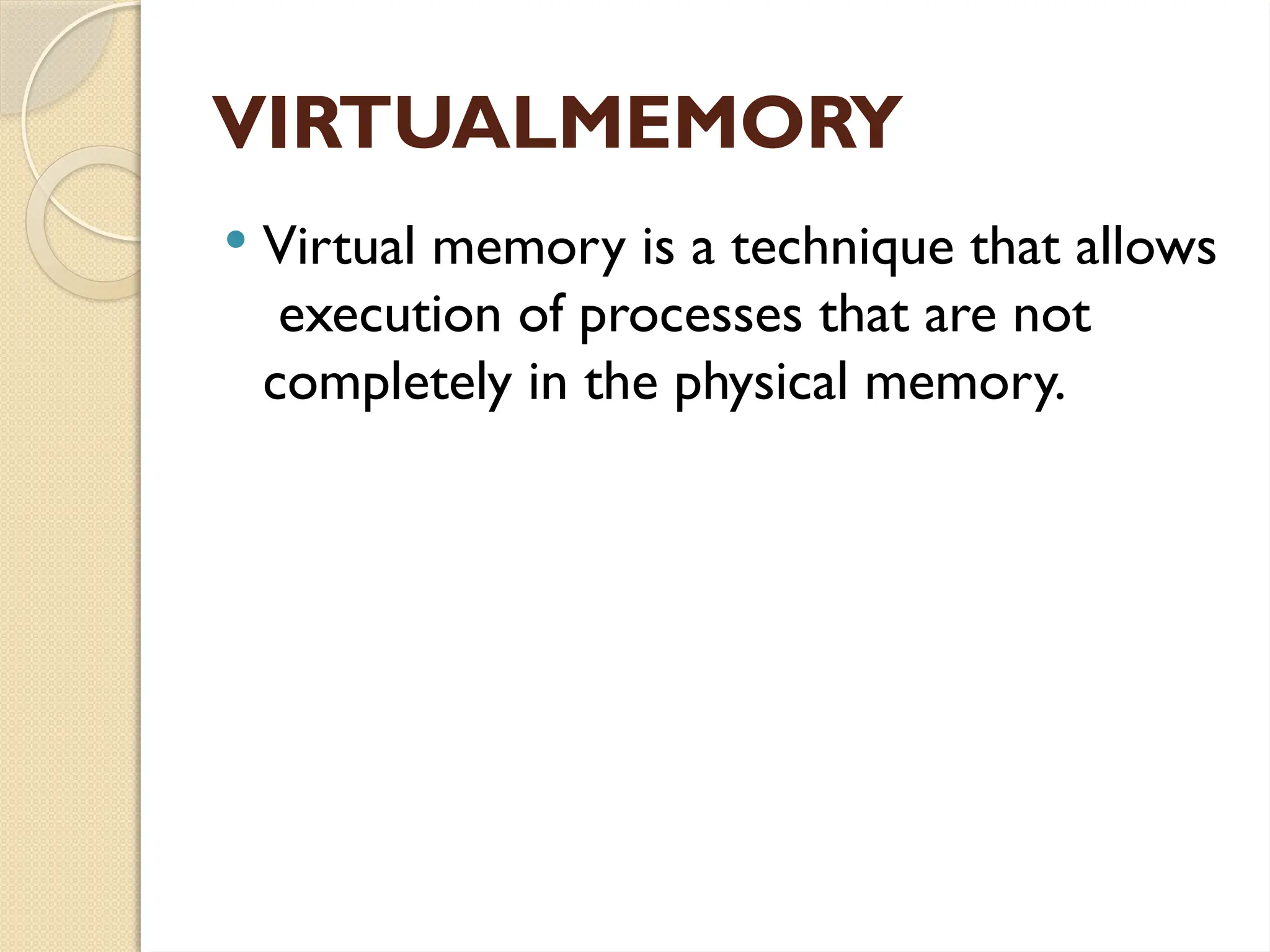 VIRTUALMEMORY
 Virtual memory is a technique that allows
execution of processes that are not
completely in the physical memory.
 