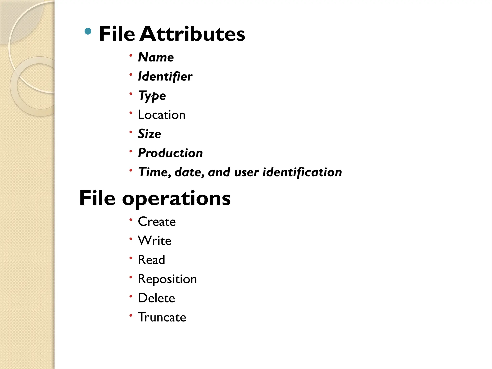  File Attributes
 Name
 Identifier
 Type
 Location
 Size
 Production
 Time, date, and user identification
File operations
 Create
 Write
 Read
 Reposition
 Delete
 Truncate
 