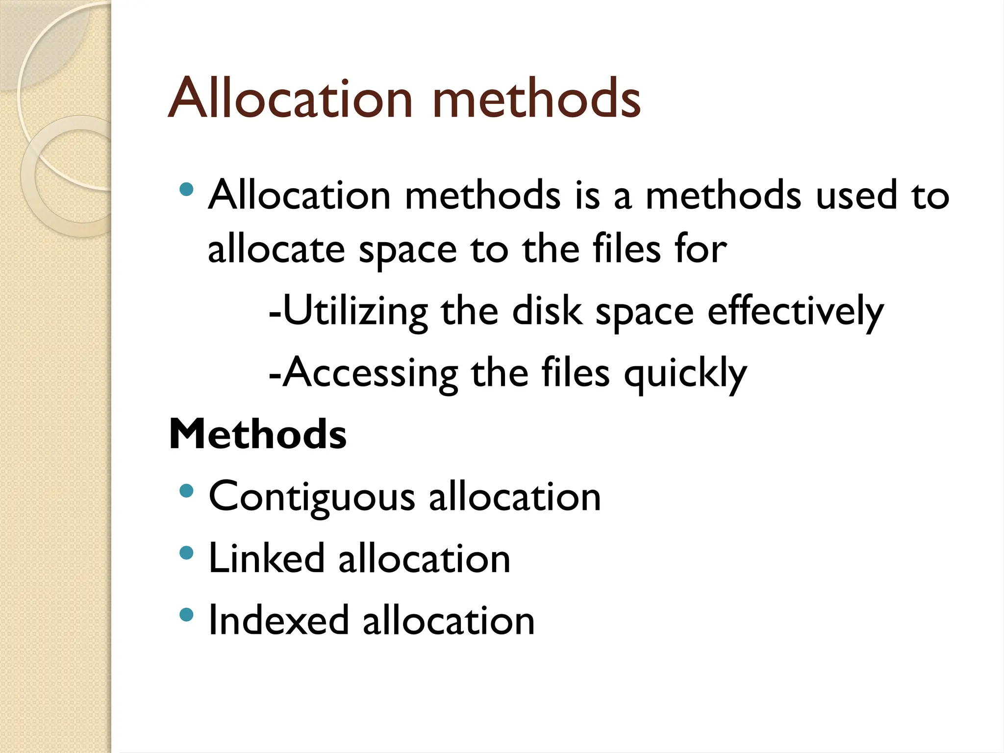 Allocation methods
 Allocation methods is a methods used to
allocate space to the files for
-Utilizing the disk space effectively
-Accessing the files quickly
Methods
 Contiguous allocation
 Linked allocation
 Indexed allocation
 