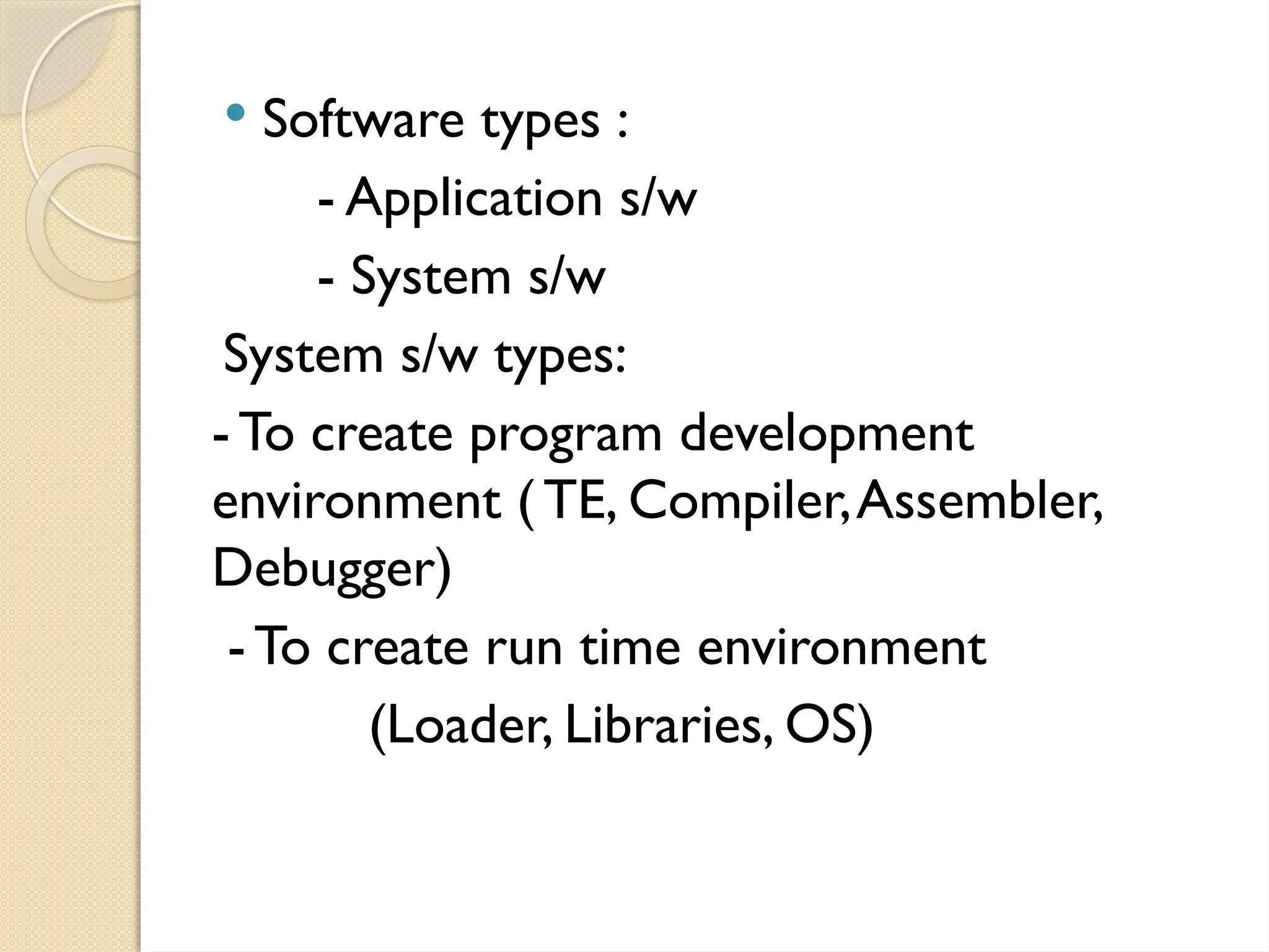  Software types :
- Application s/w
- System s/w
System s/w types:
-To create program development
environment ( TE, Compiler,Assembler,
Debugger)
-To create run time environment
(Loader, Libraries, OS)
 