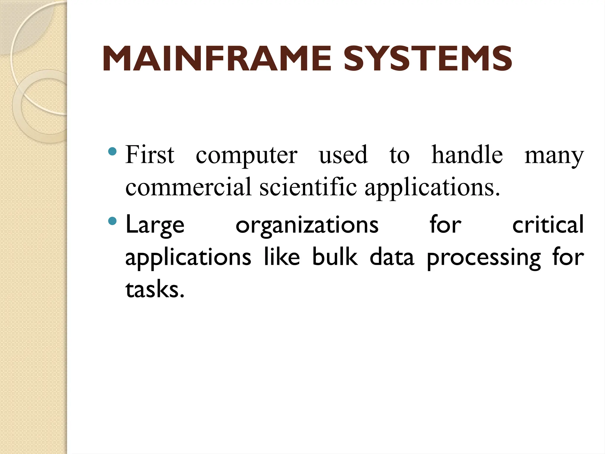 MAINFRAME SYSTEMS
 First computer used to handle many
commercial scientific applications.
 Large organizations for critical
applications like bulk data processing for
tasks.
 