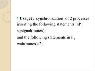  Usage2: synchronization of 2 processes
inserting the following statements inP1
s1;signal(mutex);
and the following statements in P2
wait(mutex)s2;
 