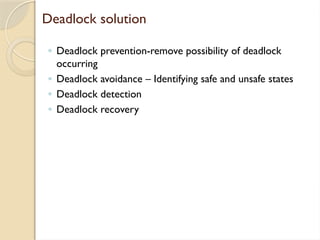 Deadlock solution
◦ Deadlock prevention-remove possibility of deadlock
occurring
◦ Deadlock avoidance – Identifying safe and unsafe states
◦ Deadlock detection
◦ Deadlock recovery
 