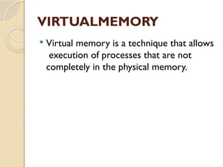 VIRTUALMEMORY
 Virtual memory is a technique that allows
execution of processes that are not
completely in the physical memory.
 