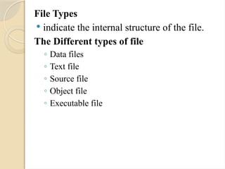 File Types
 indicate the internal structure of the file.
The Different types of file
◦ Data files
◦ Text file
◦ Source file
◦ Object file
◦ Executable file
 