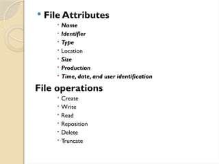  File Attributes
 Name
 Identifier
 Type
 Location
 Size
 Production
 Time, date, and user identification
File operations
 Create
 Write
 Read
 Reposition
 Delete
 Truncate
 