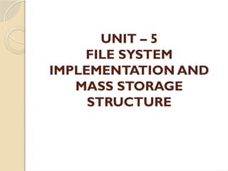 UNIT – 5
FILE SYSTEM
IMPLEMENTATION AND
MASS STORAGE
STRUCTURE
 