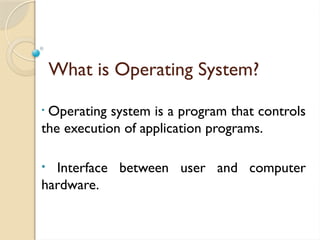 What is Operating System?
• Operating system is a program that controls
the execution of application programs.
• Interface between user and computer
hardware.
 