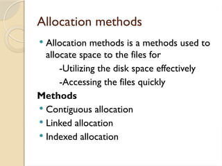 Allocation methods
 Allocation methods is a methods used to
allocate space to the files for
-Utilizing the disk space effectively
-Accessing the files quickly
Methods
 Contiguous allocation
 Linked allocation
 Indexed allocation
 