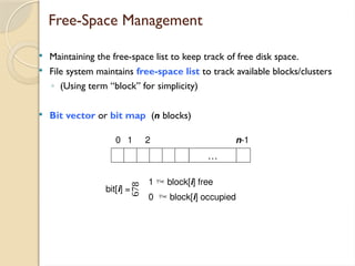 Free-Space Management
 Maintaining the free-space list to keep track of free disk space.
 File system maintains free-space list to track available blocks/clusters
◦ (Using term “block” for simplicity)
 Bit vector or bit map (n blocks)
…
0 1 2 n-1
bit[i] =

1  block[i] free
0  block[i] occupied
 