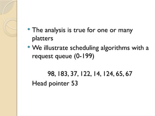 The analysis is true for one or many
platters
 We illustrate scheduling algorithms with a
request queue (0-199)
98, 183, 37, 122, 14, 124, 65, 67
Head pointer 53
 