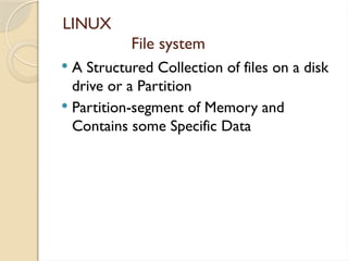 LINUX
File system
 A Structured Collection of files on a disk
drive or a Partition
 Partition-segment of Memory and
Contains some Specific Data
 