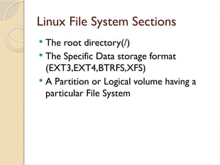 Linux File System Sections
 The root directory(/)
 The Specific Data storage format
(EXT3,EXT4,BTRFS,XFS)
 A Partition or Logical volume having a
particular File System
 