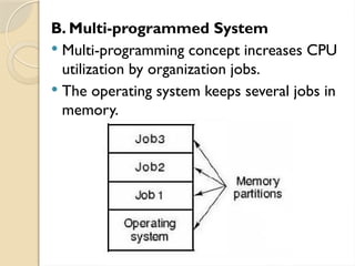 B. Multi-programmed System
 Multi-programming concept increases CPU
utilization by organization jobs.
 The operating system keeps several jobs in
memory.
 