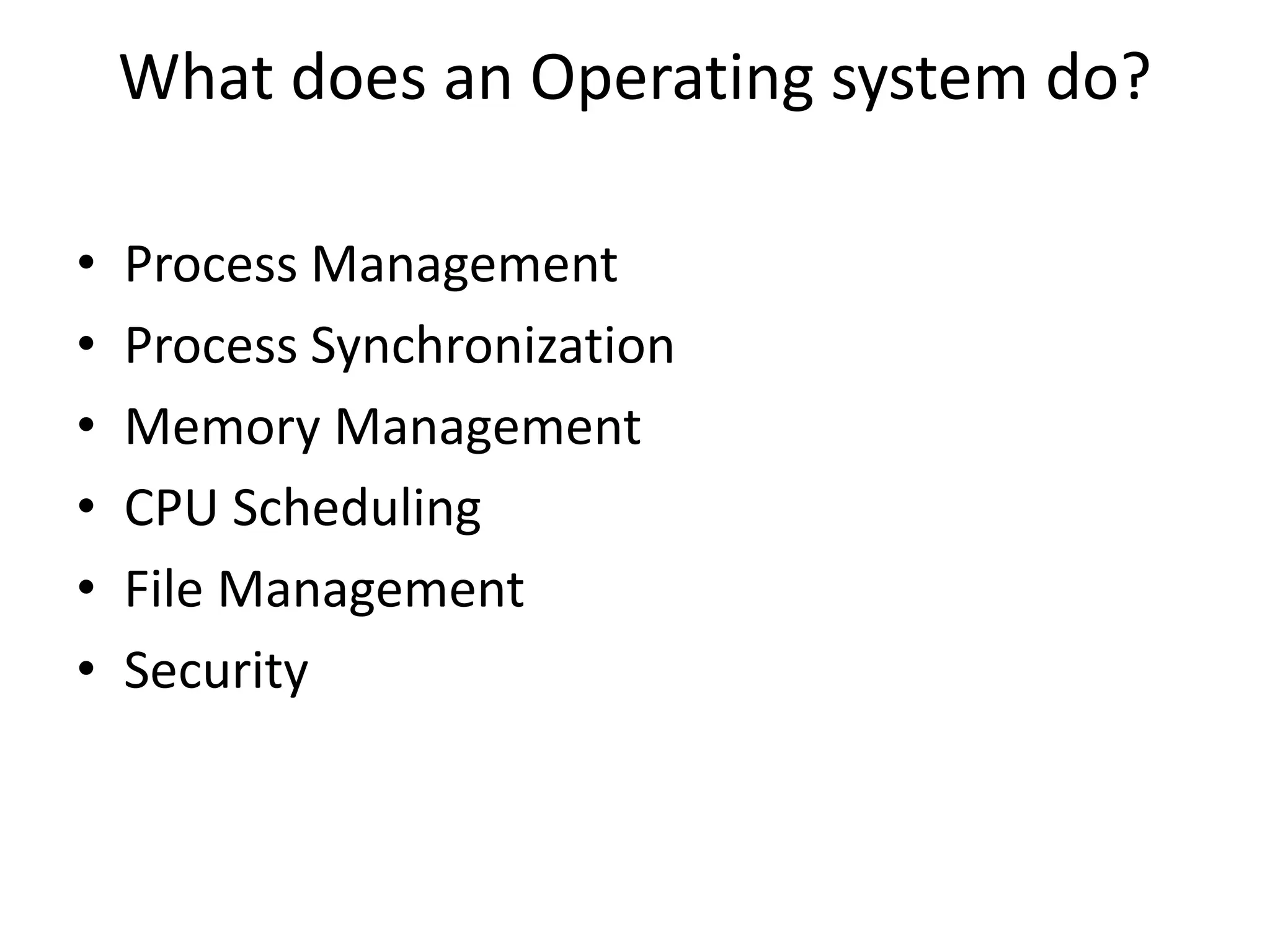 What does an Operating system do?
• Process Management
• Process Synchronization
• Memory Management
• CPU Scheduling
• File Management
• Security
 