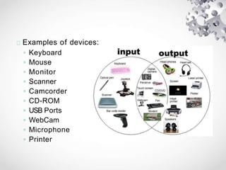 Examples of devices:
◦ Keyboard
◦ Mouse
◦ Monitor
◦ Scanner
◦ Camcorder
◦ CD-ROM
◦ USB Ports
◦ WebCam
◦ Microphone
◦ Printer
 