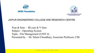 1
Year & Sem – III year & V Sem
Subject – Operating System
Topic : File Management (UNIT 4)
Presented by – Dr. Nilam Choudhary, Associate Professor, CSE
Dr. Nilam Choudhary ,CSE, JECRC, JAIPUR
JAIPUR ENGINEERING COLLEGE AND RESEARCH CENTRE
1
 