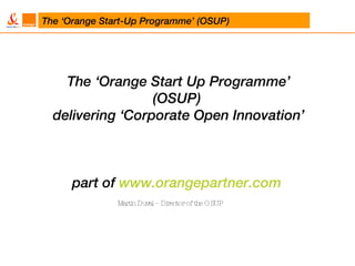 The ‘Orange Start Up Programme’ (OSUP)  delivering ‘Corporate Open Innovation’ part of  www.orangepartner.com   Martin Duval – Director of the OSUP  