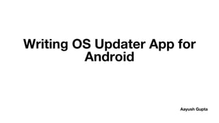 Aayush Gupta
Writing OS Updater App for
Android
 