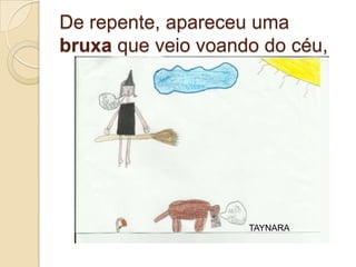 De repente, apareceu uma
bruxa que veio voando do céu,




                    TAYNARA
 
