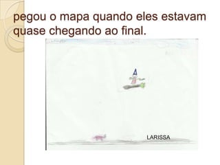 pegou o mapa quando eles estavam
quase chegando ao final.




                      LARISSA
 