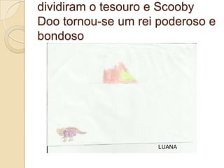 dividiram o tesouro e Scooby
Doo tornou-se um rei poderoso e
bondoso




                     LUANA
 